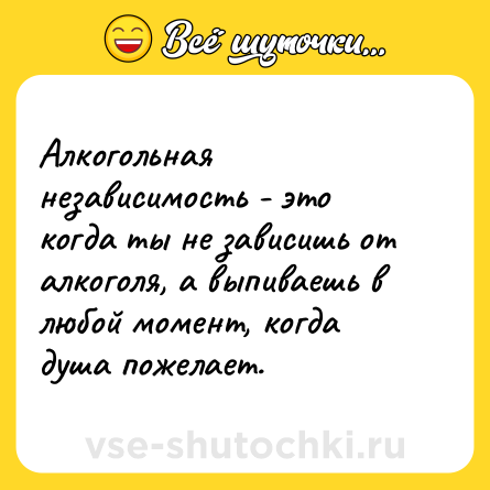 Шутка: Алкогольная независимость - это когда ты не зависишь от алкоголя, а выпиваешь в любой момент, когда душа пожелает.