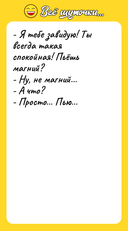 Шутка: - Я тебе завидую! Ты всегда такая спокойная! Пьёшь магний?- Ну, не магний - А что?- Просто Пью