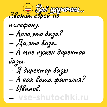 Шутка: Звонит еврей по телефону.<br>— Алло,это база?<br>— Да,это база.<br>— А мне нужен директор базы.<br>— Я директор базы.<br>— А как ваша фамилия?<br>— Иванов.<br>—