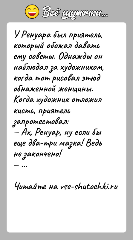 История: У Ренуара был приятель, который обожал давать ему советы. Однажды он наблюдал за художником, когда тот рисовал этюд обнаженной женщины.