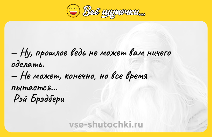 Цитата: Ну, прошлое ведь не может вам ничего сделать. Не может, конечно, но все время пытается Рэй Брэдбери