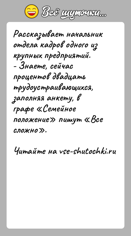 История: Рассказывает начальник отдела кадров одного из крупных предприятий.- Знаете, сейчас процентов двадцать трудоустраивающихся, заполняя анкету, в графе Семейное положение пишут