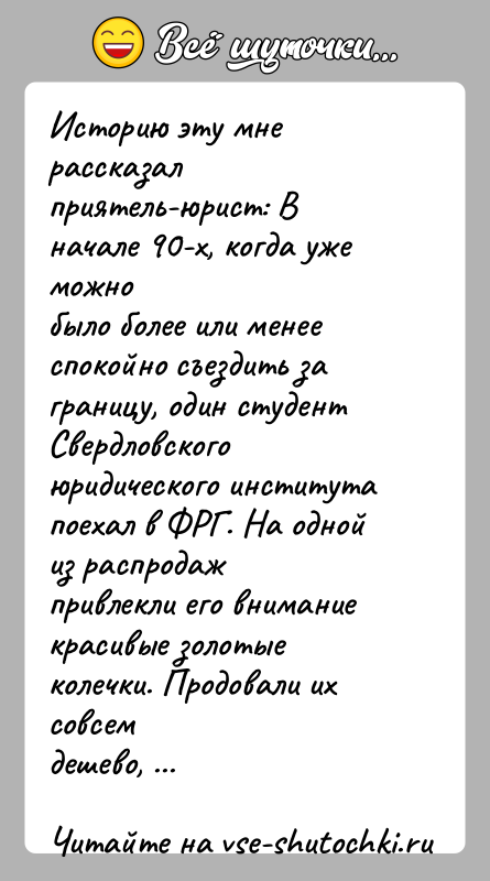 История: Историю эту мне рассказал приятель-юрист: В начале 90-х, когда уже можнобыло более или менее спокойно съездить за границу, один студентСвердловского