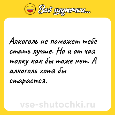 Шутка: Алкоголь не поможет тебе стать лучше. Но и от чая толку как бы тоже нет. А алкоголь хотя бы старается.