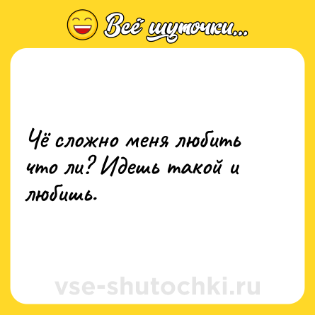 Шутка: Чё сложно меня любить что ли? Идешь такой и любишь.