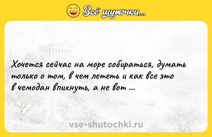 Цитата: Хочется сейчас на море собираться, думать только о том, в чем лететь и как все это в чемодан впихнуть, а не вот это все.