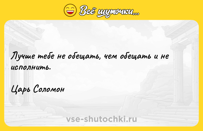 Цитата: Лучше тебе не обещать, чем обещать и не исполнить.Царь Соломон