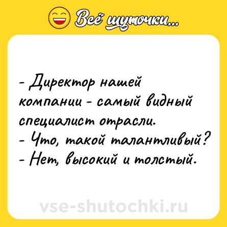 Шутка: - Директор нашей компании - самый видный специалист отрасли.<br>- Что, такой талантливый?<br>- Нет, высокий и толстый.