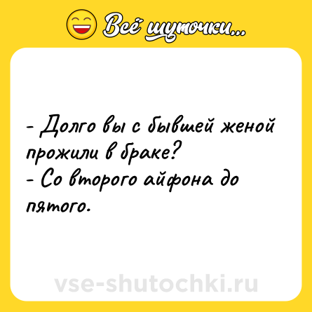 Шутка: - Долго вы с бывшей женой прожили в браке? <br>- Со второго айфона до пятого.