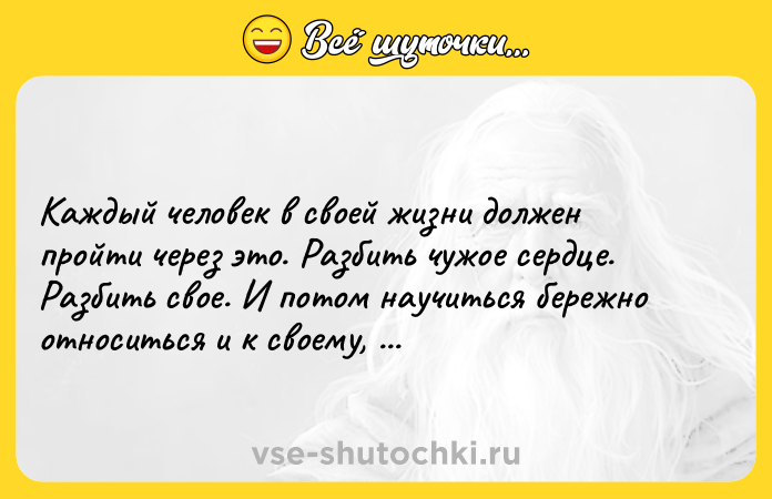 Цитата: Каждый человек в своей жизни должен пройти через это. Разбить чужое сердце. Разбить свое. И потом научиться бережно относиться и к своему, и к чужому сердцу.