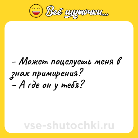Шутка: – Может поцелуешь меня в знак примирения?<br>– А где он у тебя?