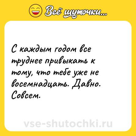 Шутка: С каждым годом все труднее привыкать к тому, что тебе уже не восемнадцать. Давно. Совсем.