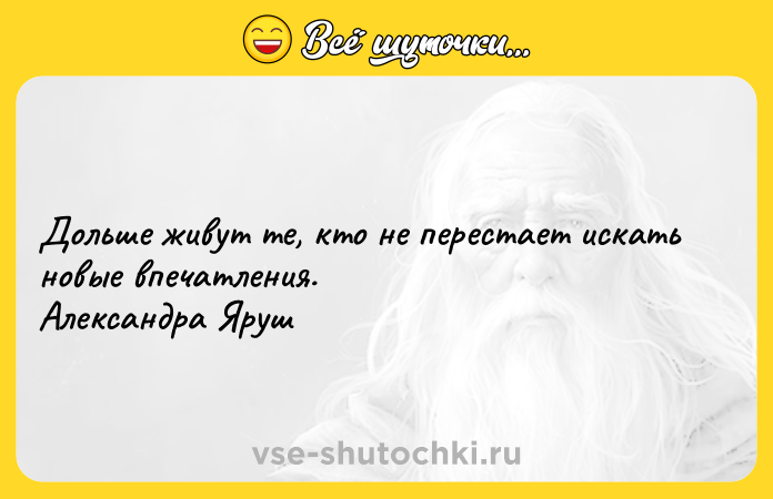 Цитата: Дольше живут те, кто не перестает искать новые впечатления. Александра Яруш