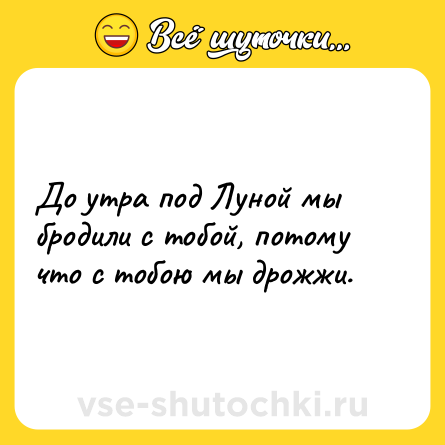Шутка: До утра под Луной мы бродили с тобой, потому что с тобою мы дрожжи.