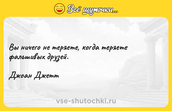 Цитата: Вы ничего не теряете, когда теряете фальшивых друзей.Джоан Джетт