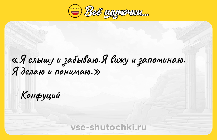 Цитата: Я слышу и забываю.Я вижу и запоминаю.Я делаю и понимаю.Конфуций