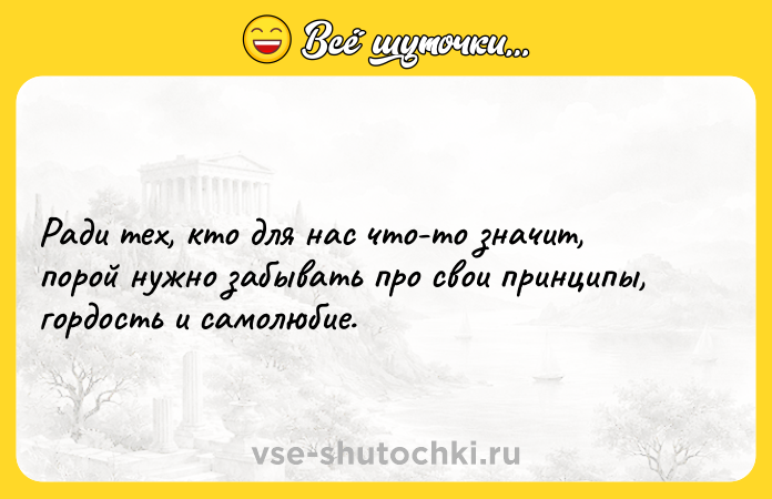 Цитата: Ради тех, кто для нас что-то значит, порой нужно забывать про свои принципы, гордость и самолюбие.