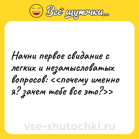 Шутка: Начни первое свидание с легких и незамысловатых вопросов: <<почему именно я? зачем тебе все это?>>
