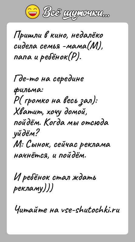История: Пришли в кино, недалёко сидела семья -мама(М), папа и ребёнок(Р).Где-то на середине фильма:Р( громко на весь зал): Хватит, хочу домой,