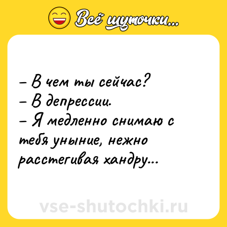 Шутка: – В чем ты сейчас? <br>– В депрессии. <br>– Я медленно снимаю с тебя уныние, нежно расстегивая хандру...