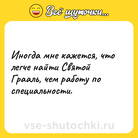 Шутка: Иногда мне кажется, что легче найти Святой Грааль, чем работу по специальности.
