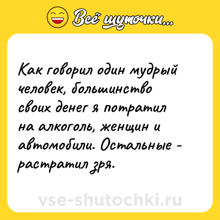 Шутка: Как говорил один мудрый человек, большинство своих денег я потратил на алкоголь, женщин и автомобили. Остальные - растратил зря.