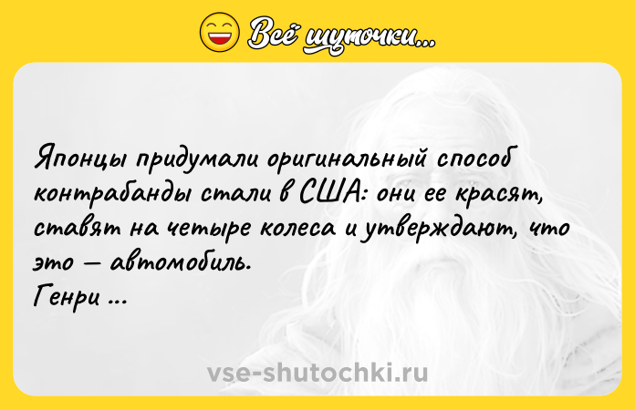 Цитата: Японцы придумали оригинальный способ контрабанды стали в США: они ее красят, ставят на четыре колеса и утверждают, что это автомобиль. Генри Форд