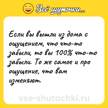 Шутка: Если вы вышли из дома с ощущением, что что-то забыли, то вы 100% что-то забыли. То же самое и про ощущение, что вам изменяют.