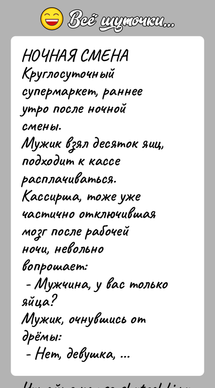 История: НОЧНАЯ СМЕНАКруглосуточный супермаркет, раннее утро после ночной смены.Мужик взял десяток яиц, подходит к кассе расплачиваться.Кассирша, тоже уже частично отключившая мозг