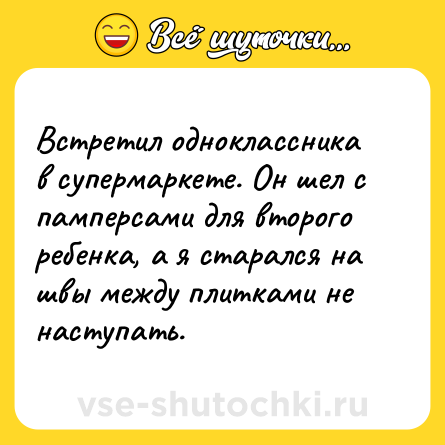 Шутка: Встретил одноклассника в супермаркете. Он шел с памперсами для второго ребенка, а я старался на швы между плитками не наступать.