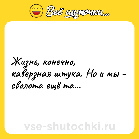 Шутка: Жизнь, конечно, каверзная штука. Но и мы - сволота ещё та...