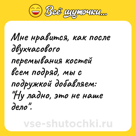 Шутка: Мне нравится, как после двухчасового перемывания костей всем подряд, мы с подружкой добавляем: "Ну ладно, это не наше дело".