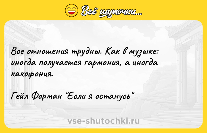 Цитата: Все отношения трудны. Как в музыке: иногда получается гармония, а иногда какофония.Гейл Форман Если я останусь