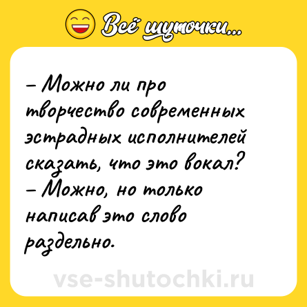 Шутка: – Можно ли про творчество современных эстрадных исполнителей сказать, что это вокал?<br>– Можно, но только написав это слово раздельно.