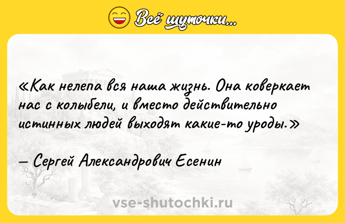 Цитата: Как нелепа вся наша жизнь. Она коверкает нас с колыбели, и вместо действительно истинных людей выходят какие-то уроды.Сергей Александрович Есенин
