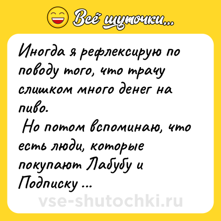 Шутка: Иногда я рефлексирую по поводу того, что трачу слишком много денег на пиво. <br> Но потом вспоминаю, что есть люди, которые покупают Лабубу и Подписку Телеграм Премиум, и меня сразу отпускает.