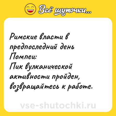 Шутка: Римские власти в предпоследний день Помпеи:<br>Пик вулканической активности пройден, возвращайтесь к работе.