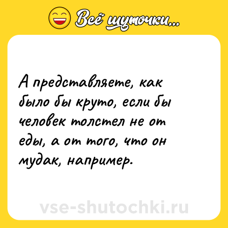 Шутка: А представляете, как было бы круто, если бы человек толстел не от еды, а от того, что он мудак, например.