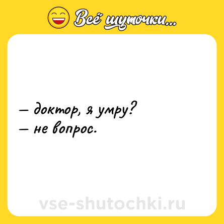 Шутка: — доктор, я умру?  <br>— не вопрос.