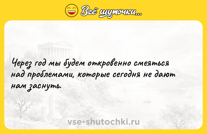 Цитата: Через год мы будем откровенно смеяться над проблемами, которые сегодня не дают нам заснуть.