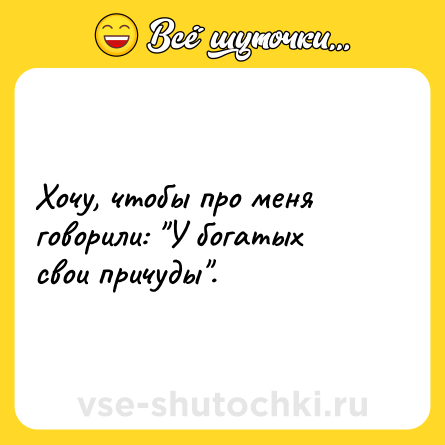 Шутка: Хочу, чтобы про меня говорили: "У богатых свои причуды".