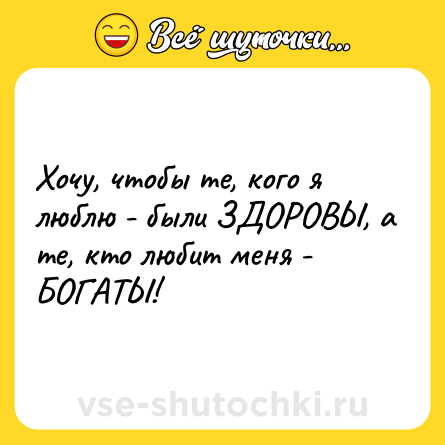 Шутка: Хочу, чтобы те, кого я люблю - были ЗДОРОВЫ, а те, кто любит меня - БОГАТЫ!