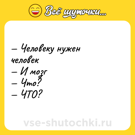 Шутка: — Человеку нужен человек <br>— И мозг <br>— Что? <br>— ЧТО?