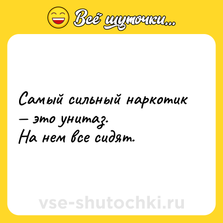 Шутка: Самый сильный наркотик — это унитаз.<br>На нем все сидят.