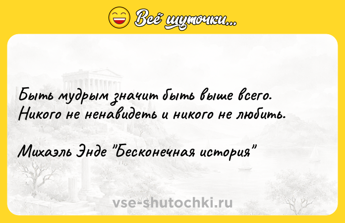 Цитата: Быть мудрым значит быть выше всего. Никого не ненавидеть и никого не любить.Михаэль Энде Бесконечная история