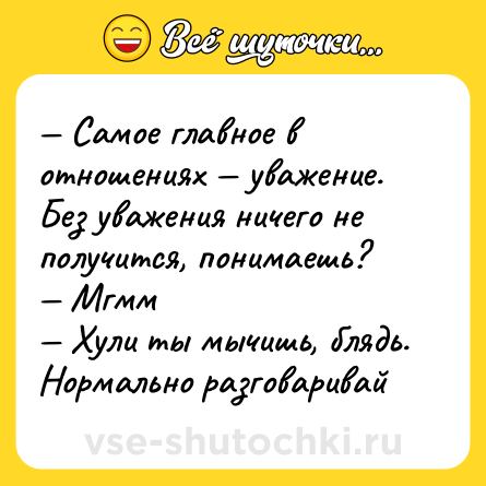 Шутка: — Самое главное в отношениях — уважение. Без уважения ничего не получится, понимаешь?<br>— Мгмм<br>— Хули ты мычишь, блядь. Нормально разговаривай