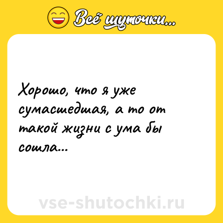 Шутка: Хорошо, что я уже сумасшедшая, а то от такой жизни с ума бы сошла...