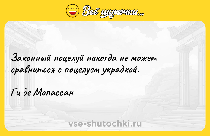 Цитата: Законный поцелуй никогда не может сравниться с поцелуем украдкой.Ги де Мопассан
