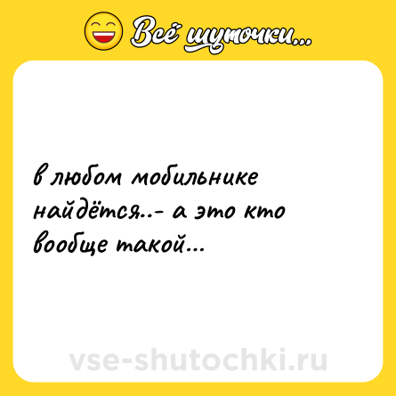 Шутка: в любом мобильнике найдётся..- а это кто вообще такой…