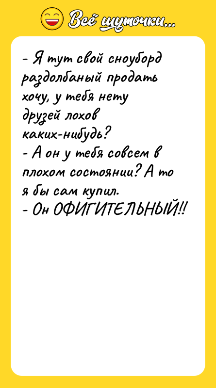 - Я тут свой сноуборд раздолбаный продать хочу, у тебя